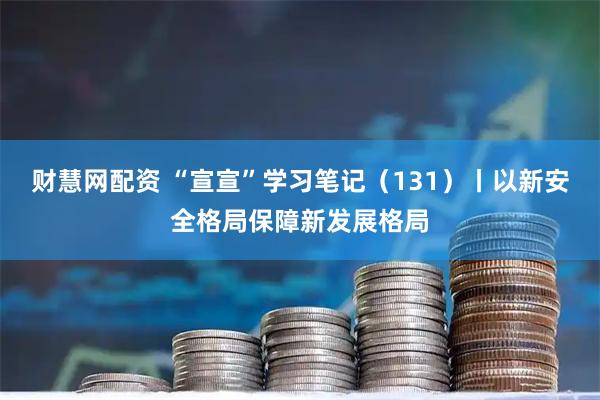 财慧网配资 “宣宣”学习笔记（131）丨以新安全格局保障新发展格局