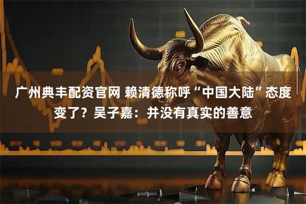 广州典丰配资官网 赖清德称呼“中国大陆”态度变了？吴子嘉：并没有真实的善意