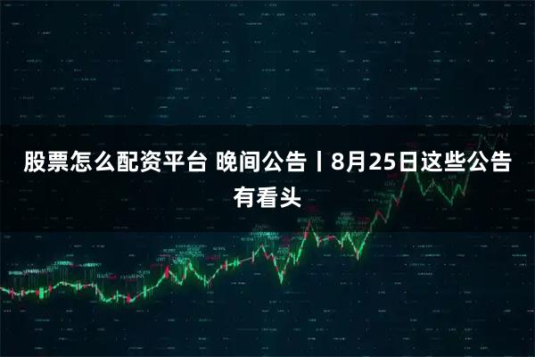 股票怎么配资平台 晚间公告丨8月25日这些公告有看头