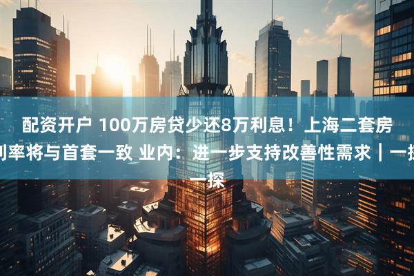 配资开户 100万房贷少还8万利息！上海二套房利率将与首套一致 业内：进一步支持改善性需求︱一探