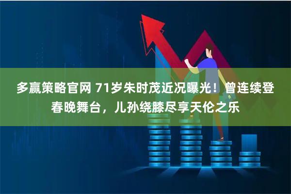多赢策略官网 71岁朱时茂近况曝光！曾连续登春晚舞台，儿孙绕膝尽享天伦之乐