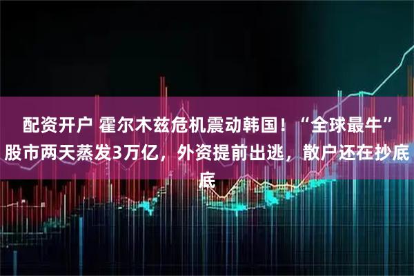 配资开户 霍尔木兹危机震动韩国！“全球最牛”股市两天蒸发3万亿，外资提前出逃，散户还在抄底