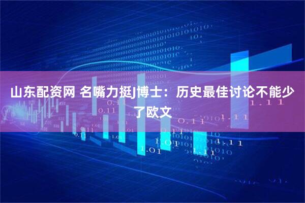 山东配资网 名嘴力挺J博士：历史最佳讨论不能少了欧文