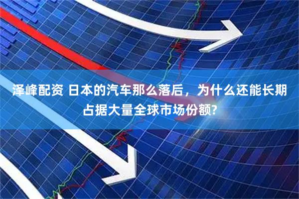 泽峰配资 日本的汽车那么落后，为什么还能长期占据大量全球市场份额?