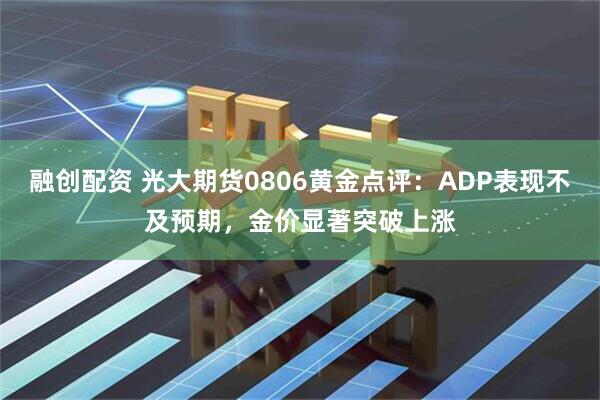 融创配资 光大期货0806黄金点评：ADP表现不及预期，金价显著突破上涨