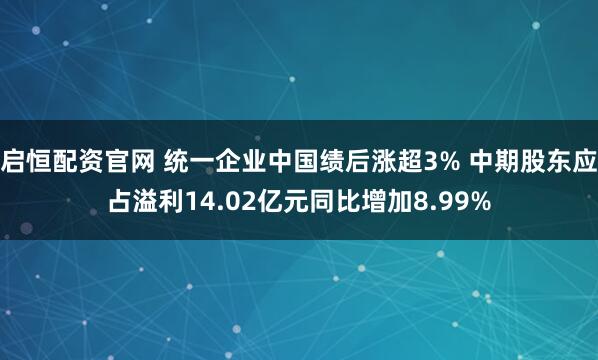 启恒配资官网 统一企业中国绩后涨超3% 中期股东应占溢利14.02亿元同比增加8.99%